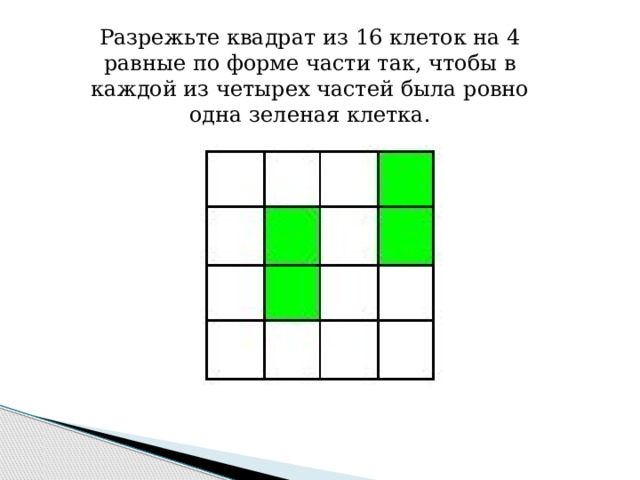 Разрежьте квадрат из 16 клеток на 4 равные по форме части так, чтобы в каждой из четырех частей была ровно одна зеленая клетка. 