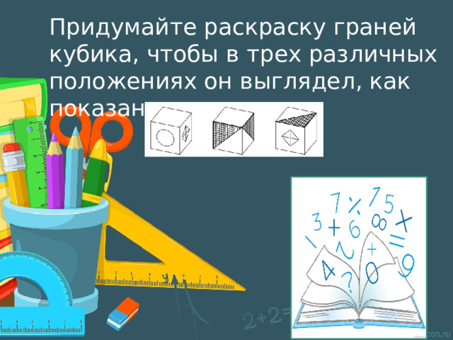 Придумайте раскраску граней кубика, чтобы в трех различных положениях он выглядел, как показано на рисунке. 