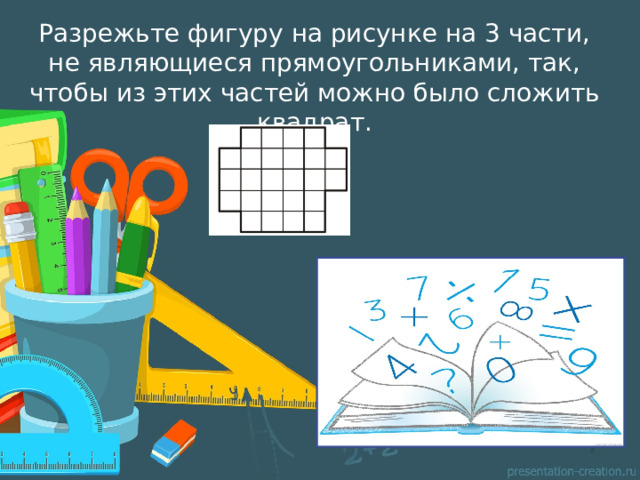 Разрежьте фигуру на рисунке на 3 части, не являющиеся прямоугольниками, так, чтобы из этих частей можно было сложить квадрат. 