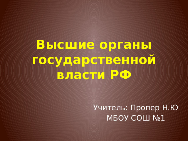 Высшие органы государственной власти РФ Учитель: Пропер Н.Ю МБОУ СОШ №1 