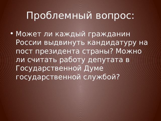 Проблемный вопрос: Может ли каждый гражданин России выдвинуть кандидатуру на пост президента страны? Можно ли считать работу депутата в Государственной Думе государственной службой? 