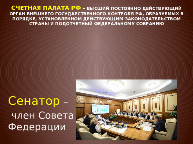 Счетная палата РФ – высший постоянно действующий орган внешнего государственного контроля РФ, образуемых в порядке, установленном действующим законодательством страны и подотчетный Федеральному Собранию Сенатор –  член Совета Федерации Сенатор – член Совета Федерации 