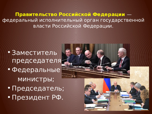 Правительство Российской Федерации — федеральный исполнительный орган государственной власти Российской Федерации. Заместитель председателя; Федеральные  министры; Председатель; Президент РФ. 