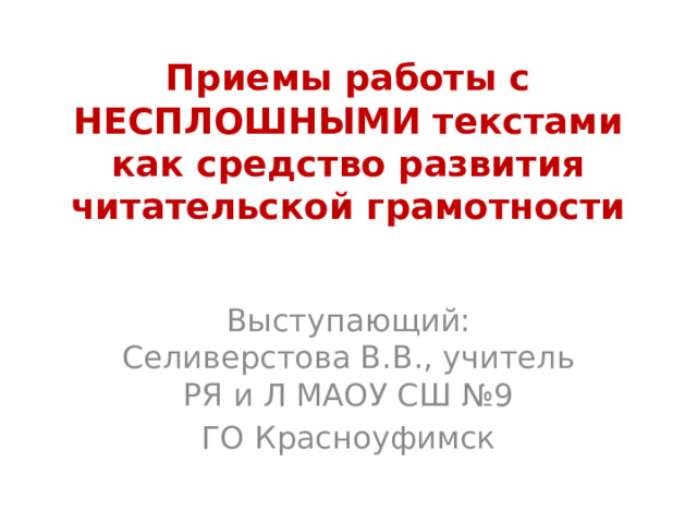 Приемы работы с НЕСПЛОШНЫМИ текстами  как средство развития читательской грамотности   Выступающий: Селиверстова В.В., учитель РЯ и Л МАОУ СШ №9 ГО Красноуфимск 