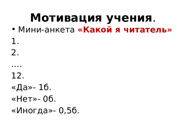Мотивация учения . Мини-анкета «Какой я читатель» 1. 2. … . 12. «Да»- 1б. «Нет»- 0б. «Иногда»- 0,5б. 