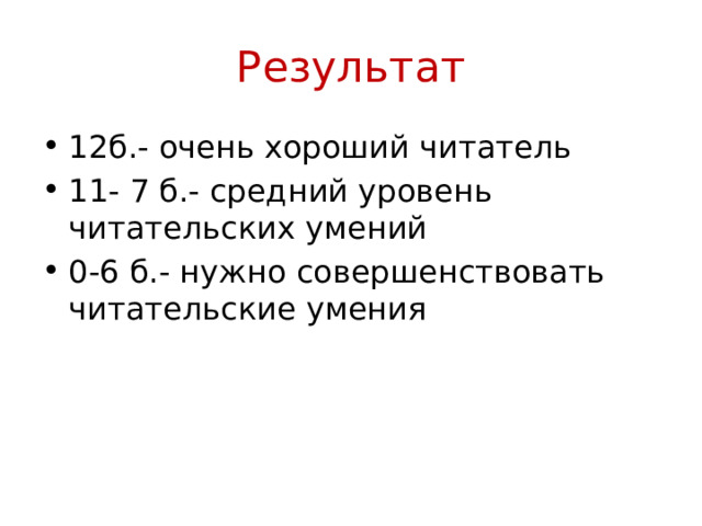 Результат 12б.- очень хороший читатель 11- 7 б.- средний уровень читательских умений 0-6 б.- нужно совершенствовать читательские умения 
