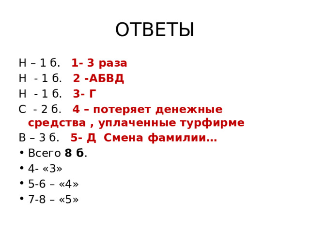 ОТВЕТЫ Н – 1 б. 1- 3 раза Н - 1 б. 2 -АБВД Н - 1 б. 3- Г С - 2 б. 4 – потеряет денежные средства , уплаченные турфирме В – 3 б. 5- Д Смена фамилии… Всего 8 б . 4- «3» 5-6 – «4» 7-8 – «5» 