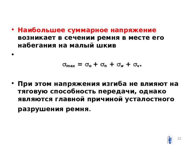Наибольшее суммарное напряжение возникает в сечении ремня в месте его набегания на малый шкив    max =  o +  п +  и  +  v .   При этом напряжения изгиба не влияют на тяговую способность передачи, однако являются главной причиной усталостного разрушения ремня .   
