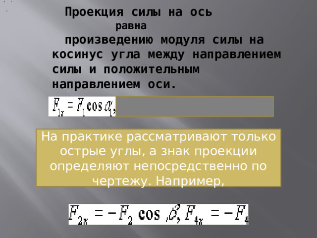 ,   .   Проекция силы на ось  равна  произведению модуля силы на косинус угла между направлением силы и положительным направлением оси.   .  На практике рассматривают только острые углы, а знак проекции определяют непосредственно по чертежу. Например, 