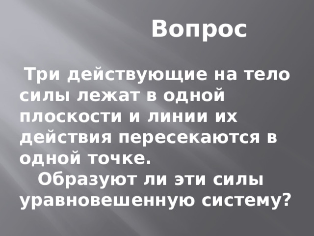  Вопрос   Три действующие на тело силы лежат в одной плоскости и линии их действия пересекаются в одной точке.  Образуют ли эти силы уравновешенную систему? 