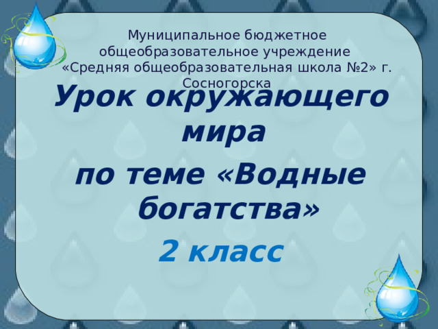 Муниципальное бюджетное общеобразовательное учреждение «Средняя общеобразовательная школа №2» г. Сосногорска Урок окружающего мира по теме «Водные богатства» 2 класс 