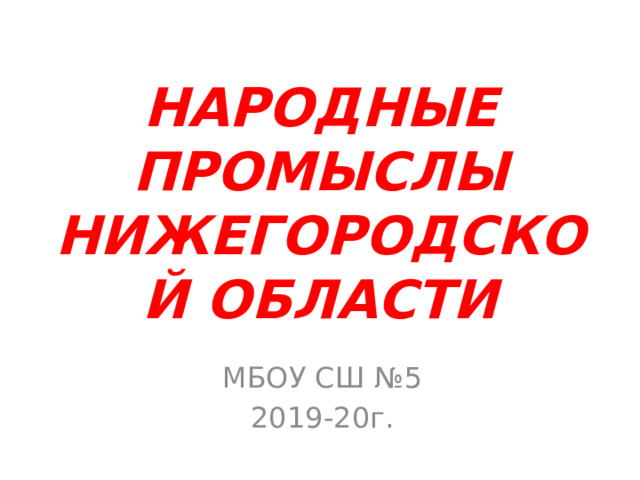 НАРОДНЫЕ  ПРОМЫСЛЫ НИЖЕГОРОДСКОЙ ОБЛАСТИ МБОУ СШ №5 2019-20г. 