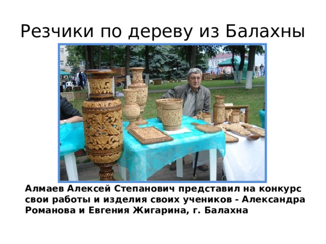 Резчики по дереву из Балахны Алмаев Алексей Степанович представил на конкурс свои работы и изделия своих учеников - Александра Романова и Евгения Жигарина, г. Балахна 
