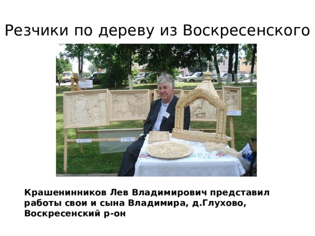 Резчики по дереву из Воскресенского Крашенинников Лев Владимирович представил работы свои и сына Владимира, д.Глухово, Воскресенский р-он 