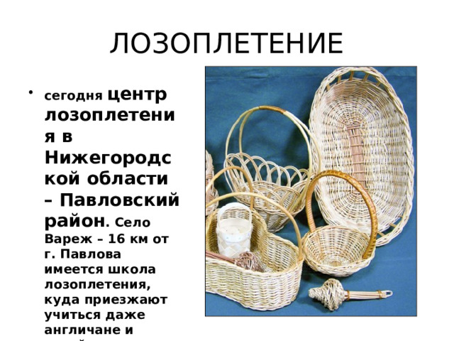 ЛОЗОПЛЕТЕНИЕ сегодня центр лозоплетения в Нижегородской области – Павловский район . Село Вареж – 16 км от г. Павлова имеется школа лозоплетения, куда приезжают учиться даже англичане и китайцы. 