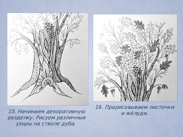 16. Прорисовываем листочки и жёлуди. 15. Начинаем декоративную разделку. Рисуем различные узоры на стволе дуба. 
