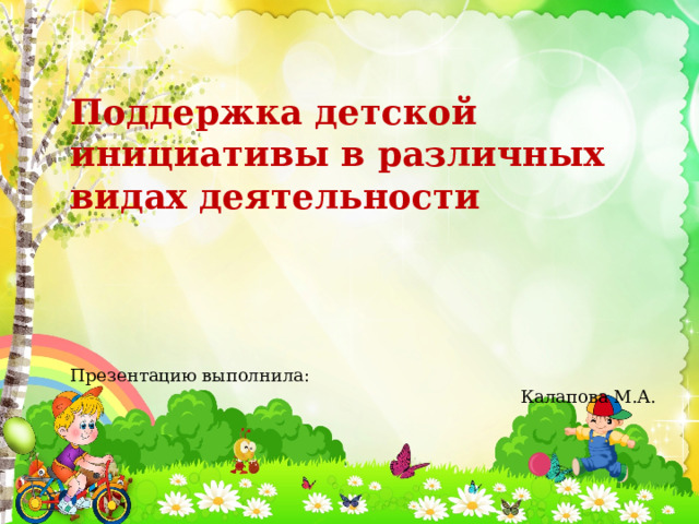 Поддержка детской инициативы в различных видах деятельности  Презентацию выполнила: Калапова М.А. 