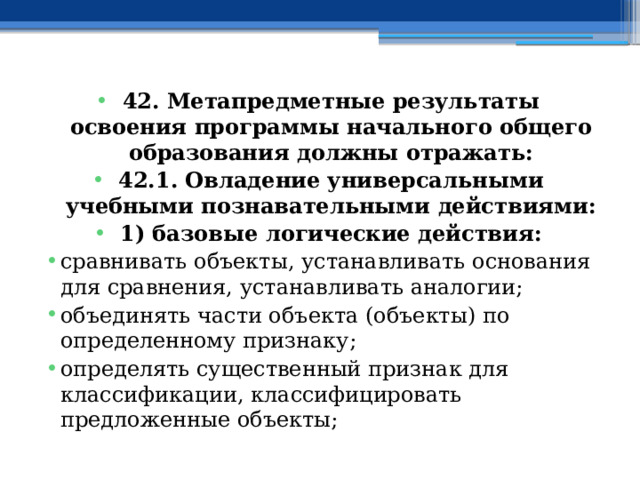 42. Метапредметные результаты освоения программы начального общего образования должны отражать: 42.1. Овладение универсальными учебными познавательными действиями: 1) базовые логические действия: сравнивать объекты, устанавливать основания для сравнения, устанавливать аналогии; объединять части объекта (объекты) по определенному признаку; определять существенный признак для классификации, классифицировать предложенные объекты; 