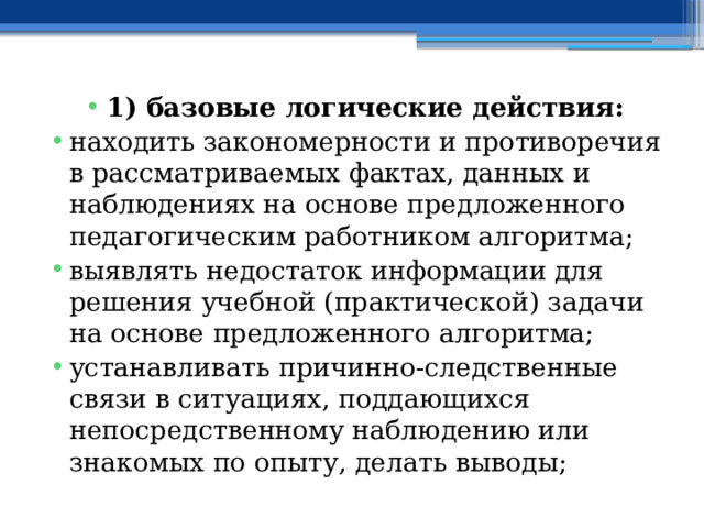 1) базовые логические действия: находить закономерности и противоречия в рассматриваемых фактах, данных и наблюдениях на основе предложенного педагогическим работником алгоритма; выявлять недостаток информации для решения учебной (практической) задачи на основе предложенного алгоритма; устанавливать причинно-следственные связи в ситуациях, поддающихся непосредственному наблюдению или знакомых по опыту, делать выводы; 