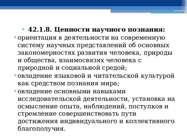42.1.8. Ценности научного познания: ориентация в деятельности на современную систему научных представлений об основных закономерностях развития человека, природы и общества, взаимосвязях человека с природной и социальной средой; овладение языковой и читательской культурой как средством познания мира; овладение основными навыками исследовательской деятельности, установка на осмысление опыта, наблюдений, поступков и стремление совершенствовать пути достижения индивидуального и коллективного благополучия. 