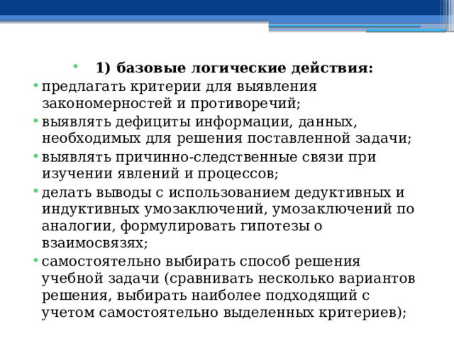 1) базовые логические действия: предлагать критерии для выявления закономерностей и противоречий; выявлять дефициты информации, данных, необходимых для решения поставленной задачи; выявлять причинно-следственные связи при изучении явлений и процессов; делать выводы с использованием дедуктивных и индуктивных умозаключений, умозаключений по аналогии, формулировать гипотезы о взаимосвязях; самостоятельно выбирать способ решения учебной задачи (сравнивать несколько вариантов решения, выбирать наиболее подходящий с учетом самостоятельно выделенных критериев);  