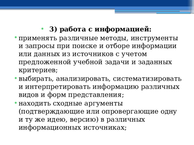 3) работа с информацией: применять различные методы, инструменты и запросы при поиске и отборе информации или данных из источников с учетом предложенной учебной задачи и заданных критериев; выбирать, анализировать, систематизировать и интерпретировать информацию различных видов и форм представления; находить сходные аргументы (подтверждающие или опровергающие одну и ту же идею, версию) в различных информационных источниках; 