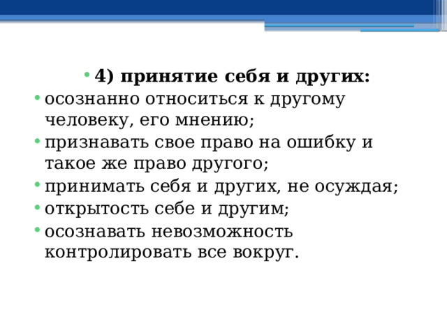 4) принятие себя и других: осознанно относиться к другому человеку, его мнению; признавать свое право на ошибку и такое же право другого; принимать себя и других, не осуждая; открытость себе и другим; осознавать невозможность контролировать все вокруг. 