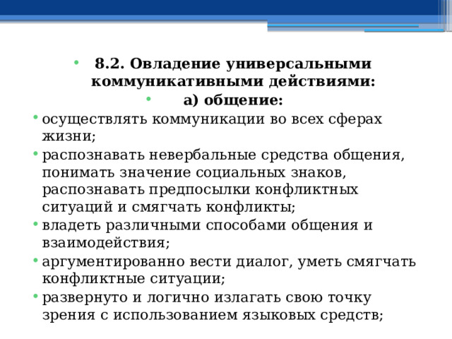 8.2. Овладение универсальными коммуникативными действиями: а) общение: осуществлять коммуникации во всех сферах жизни; распознавать невербальные средства общения, понимать значение социальных знаков, распознавать предпосылки конфликтных ситуаций и смягчать конфликты; владеть различными способами общения и взаимодействия; аргументированно вести диалог, уметь смягчать конфликтные ситуации; развернуто и логично излагать свою точку зрения с использованием языковых средств; 