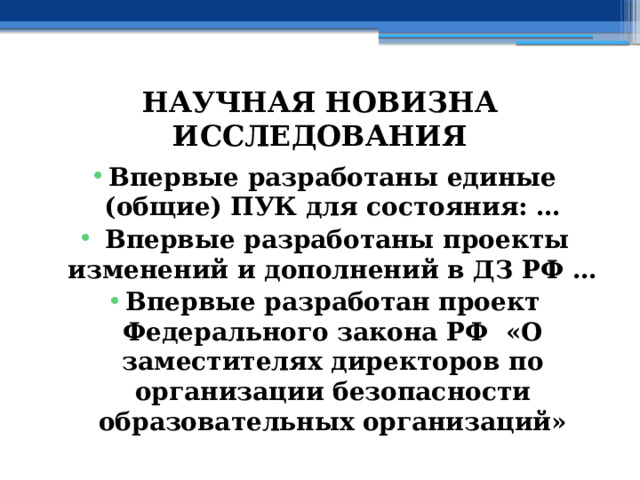 НАУЧНАЯ НОВИЗНА ИССЛЕДОВАНИЯ Впервые разработаны единые (общие) ПУК для состояния: …  Впервые разработаны проекты изменений и дополнений в ДЗ РФ … Впервые разработан проект Федерального закона РФ «О заместителях директоров по организации безопасности образовательных  организаций» 