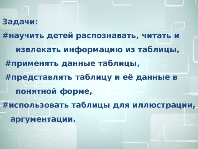 Задачи: #научить детей распознавать, читать и  извлекать информацию из таблицы,  #применять данные таблицы,  #представлять таблицу и её данные в  понятной форме, #использовать таблицы для иллюстрации,  аргументации. 