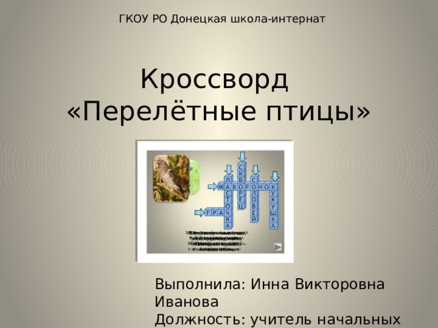 ГКОУ РО Донецкая школа-интернат Кроссворд  «Перелётные птицы» Выполнила: Инна Викторовна Иванова Должность: учитель начальных классов 
