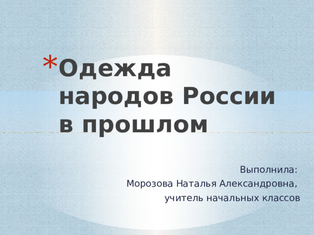 Одежда народов России в прошлом Выполнила: Морозова Наталья Александровна, учитель начальных классов  