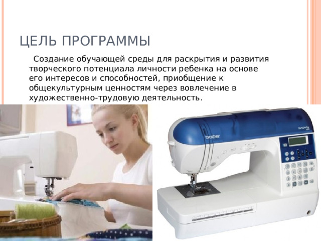 ЦЕЛЬ ПРОГРАММЫ  Создание обучающей среды для раскрытия и развития творческого потенциала личности ребенка на основе его интересов и способностей, приобщение к общекультурным ценностям через вовлечение в художественно-трудовую деятельность. 