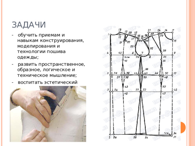 ЗАДАЧИ - обучить приемам и навыкам конструирования, моделирования и технологии пошива одежды; - развить пространственное, образное, логическое и техническое мышление; - воспитать эстетический вкус 