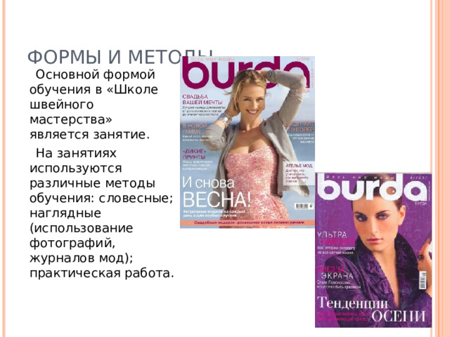 ФОРМЫ И МЕТОДЫ  Основной формой обучения в «Школе швейного мастерства» является занятие.  На занятиях используются различные методы обучения: словесные; наглядные (использование фотографий, журналов мод); практическая работа. 