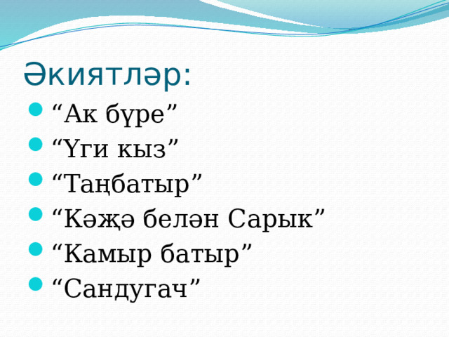 Әкиятләр: “ Ак бүре” “ Үги кыз” “ Таңбатыр” “ Кәҗә белән Сарык” “ Камыр батыр” “ Сандугач” 