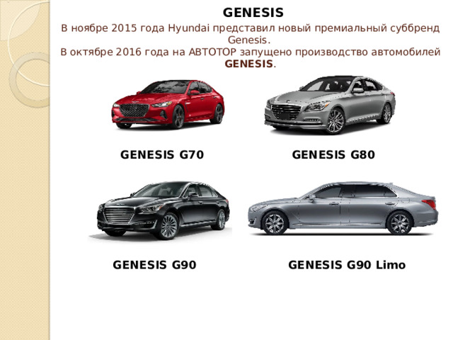 GENESIS В ноябре 2015 года Hyundai представил новый премиальный суббренд Genesis.  В октябре 2016 года на АВТОТОР запущено производство автомобилей GENESIS . GENESIS G70    GENESIS G80 GENESIS G90    GENESIS G90 Limo 