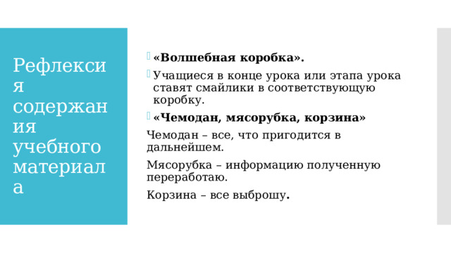 «Волшебная коробка». Учащиеся в конце урока или этапа урока ставят смайлики в соответствующую коробку. «Чемодан, мясорубка, корзина» Чемодан – все, что пригодится в дальнейшем. Мясорубка – информацию полученную переработаю. Корзина – все выброшу . Рефлексия содержания учебного материала 
