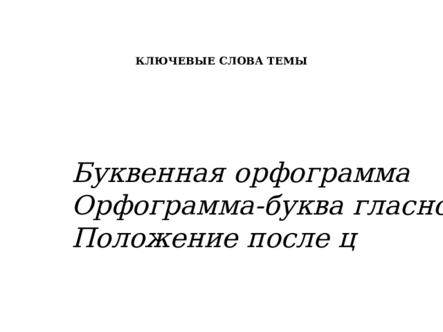    КЛЮЧЕВЫЕ СЛОВА ТЕМЫ  Буквенная орфограмма  Орфограмма-буква гласного  Положение после ц 