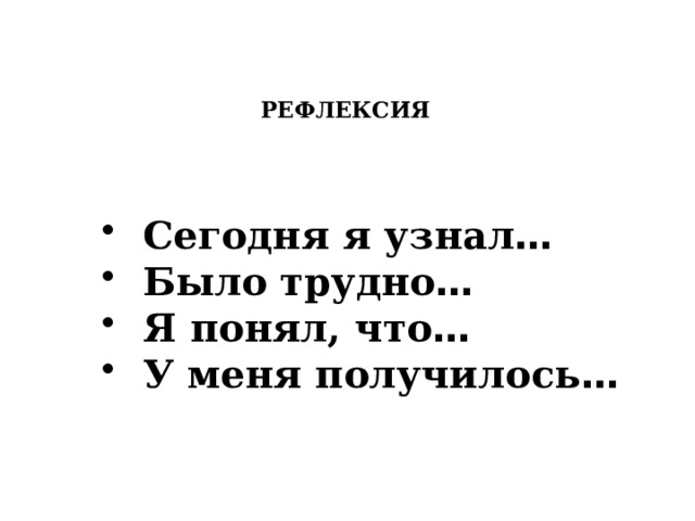 РЕФЛЕКСИЯ     Сегодня я узнал …  Было трудно …  Я понял, что …  У меня получилось … 