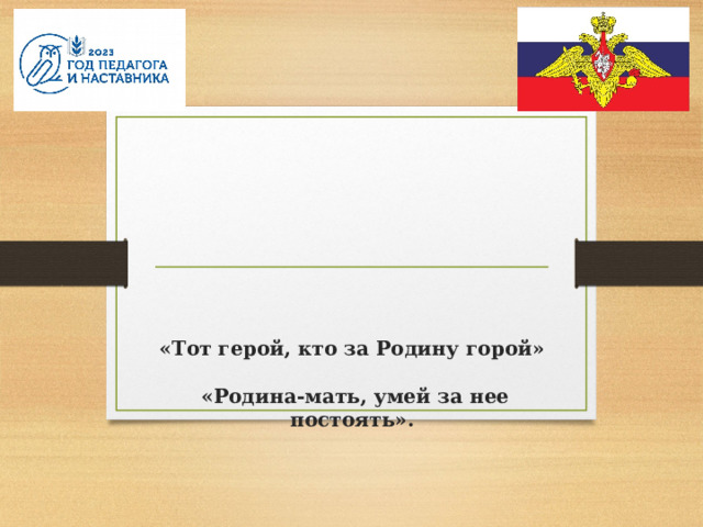        «Тот герой, кто за Родину горой»   «Родина-мать, умей за нее постоять».   