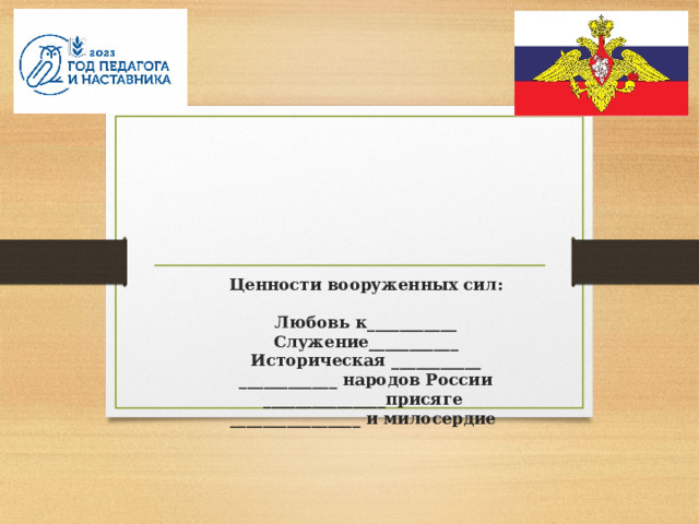        Ценности вооруженных сил:   Любовь к___________  Служение___________  Историческая ___________  ____________ народов России  _______________присяге  ________________  и милосердие   