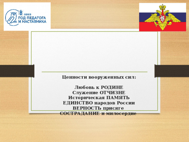        Ценности вооруженных сил:   Любовь к РОДИНЕ  Служение ОТЧИЗНЕ  Историческая ПАМЯТЬ  ЕДИНСТВО народов России  ВЕРНОСТЬ присяге  СОСТРАДАНИЕ  и милосердие   