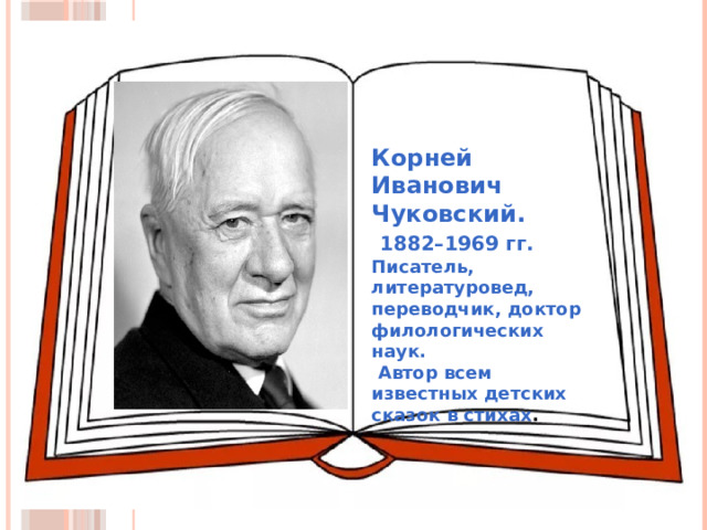 Корней Иванович Чуковский.  1882–1969 гг.  Писатель, литературовед, переводчик, доктор филологических наук.  Автор всем известных детских сказок в стихах . 
