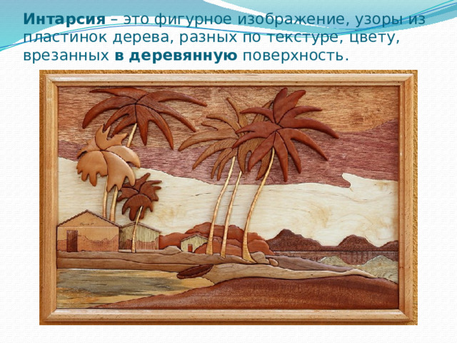 Интарсия  – это фигурное изображение, узоры из пластинок дерева, разных по текстуре, цвету, врезанных  в   деревянную  поверхность.   