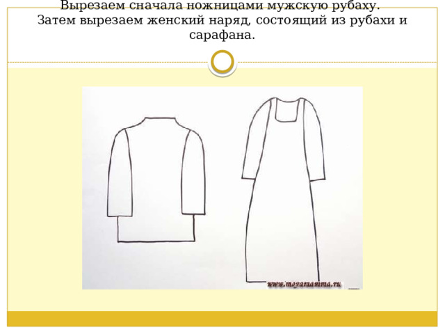 Вырезаем сначала ножницами мужскую рубаху.  Затем вырезаем женский наряд, состоящий из рубахи и сарафана.   