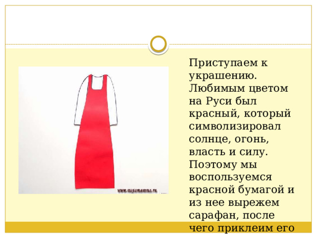 Приступаем к украшению. Любимым цветом на Руси был красный, который символизировал солнце, огонь, власть и силу. Поэтому мы воспользуемся красной бумагой и из нее вырежем сарафан, после чего приклеим его на нашу основу. 
