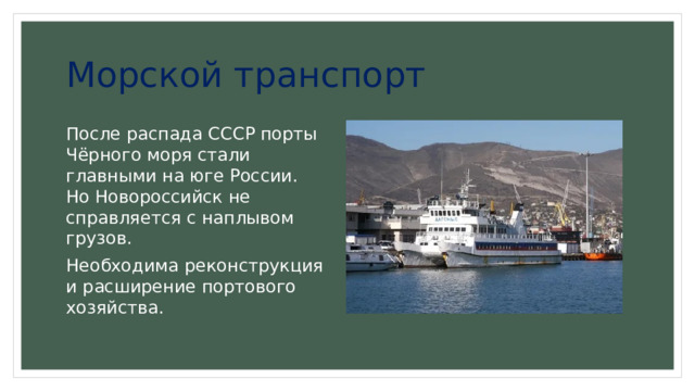 Морской транспорт После распада СССР порты Чёрного моря стали главными на юге России. Но Новороссийск не справляется с наплывом грузов. Необходима реконструкция и расширение портового хозяйства. 