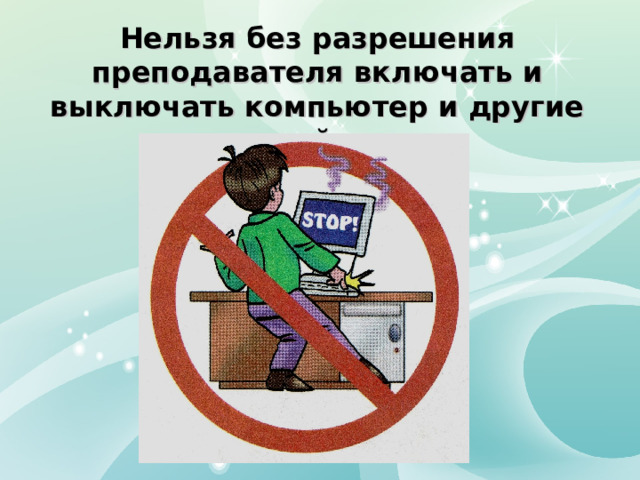 Нельзя без разрешения преподавателя включать и выключать компьютер и другие устройства. 