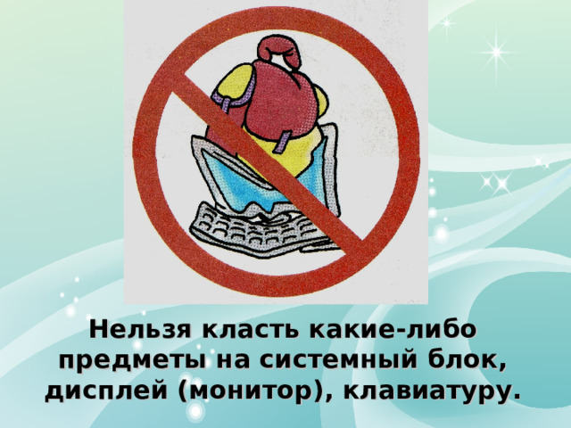 Нельзя класть какие-либо предметы на системный блок, дисплей (монитор), клавиатуру. 